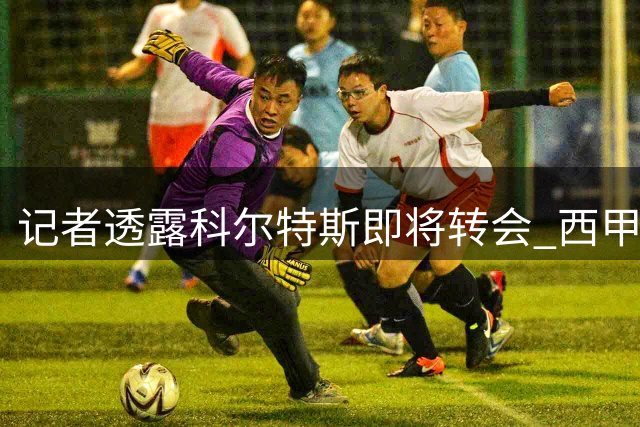 记者透露科尔特斯即将转会 西甲埃尔切成热门去向